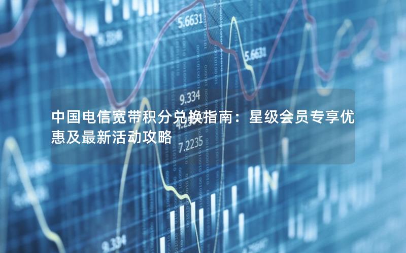 中国电信宽带积分兑换指南：星级会员专享优惠及最新活动攻略