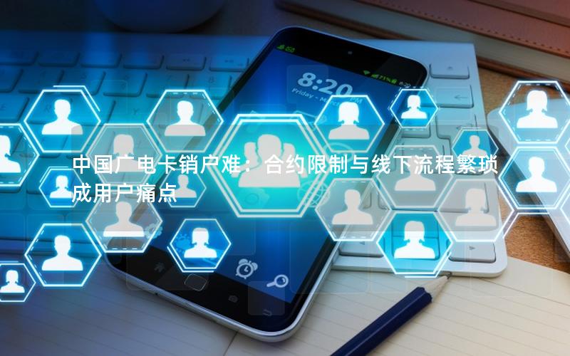 中国广电卡销户难：合约限制与线下流程繁琐成用户痛点
