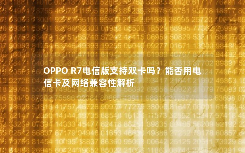 OPPO R7电信版支持双卡吗？能否用电信卡及网络兼容性解析
