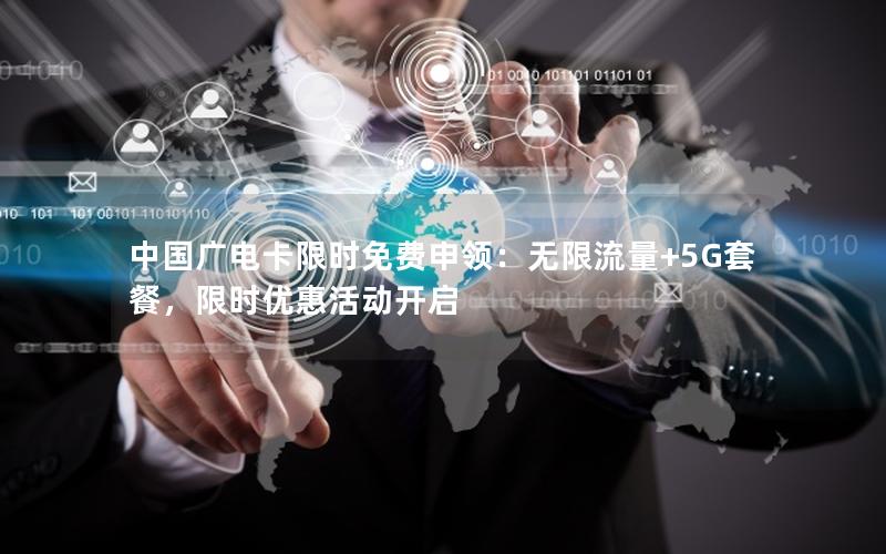 中国广电卡限时免费申领：无限流量+5G套餐，限时优惠活动开启