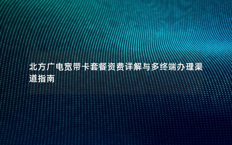 北方广电宽带卡套餐资费详解与多终端办理渠道指南