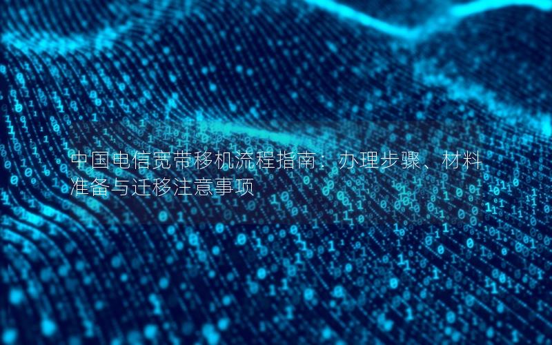 中国电信宽带移机流程指南：办理步骤、材料准备与迁移注意事项