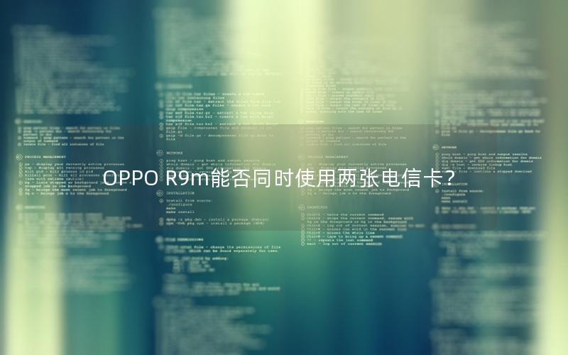 OPPO R9m能否同时使用两张电信卡？