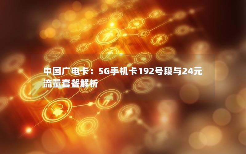 中国广电卡：5G手机卡192号段与24元流量套餐解析