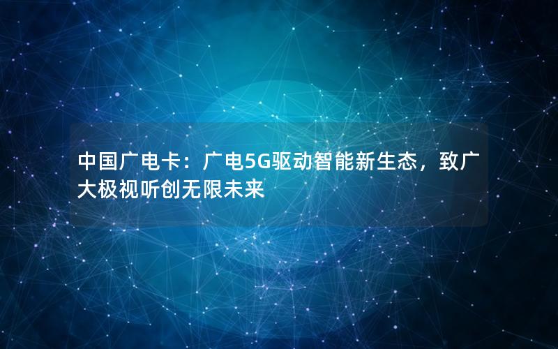 中国广电卡：广电5G驱动智能新生态，致广大极视听创无限未来