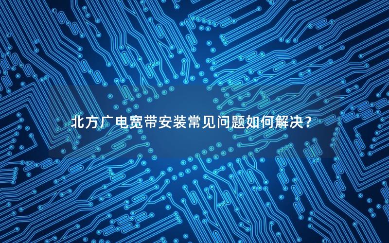 北方广电宽带安装常见问题如何解决？