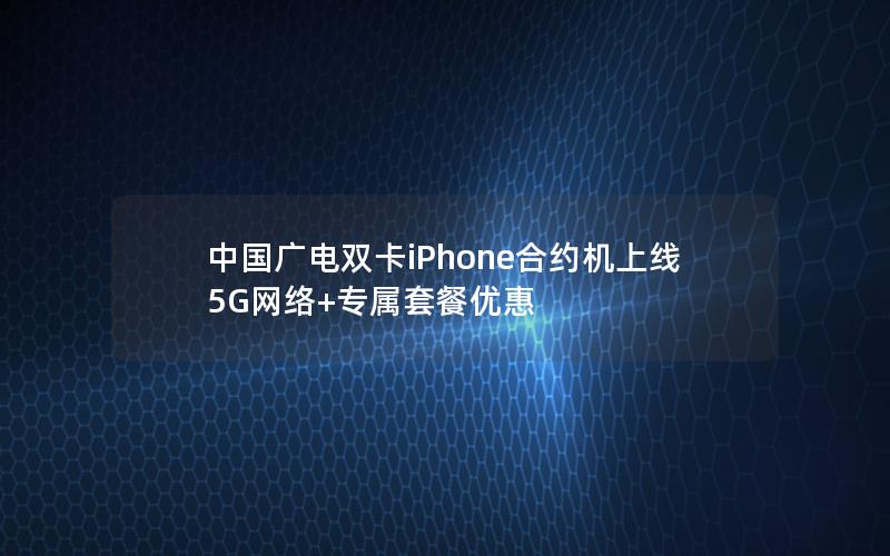 中国广电双卡iPhone合约机上线 5G网络+专属套餐优惠