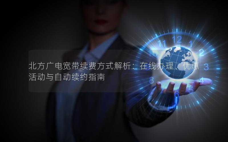 北方广电宽带续费方式解析：在线办理、优惠活动与自动续约指南