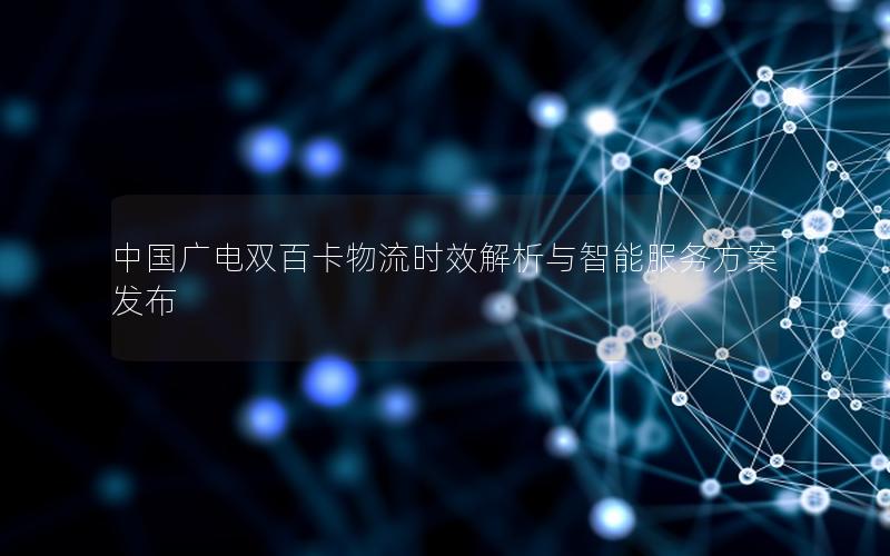 中国广电双百卡物流时效解析与智能服务方案发布