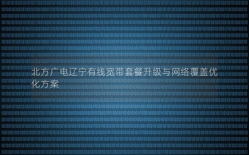 北方广电辽宁有线宽带套餐升级与网络覆盖优化方案