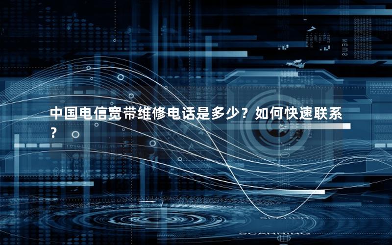 中国电信宽带维修电话是多少？如何快速联系？