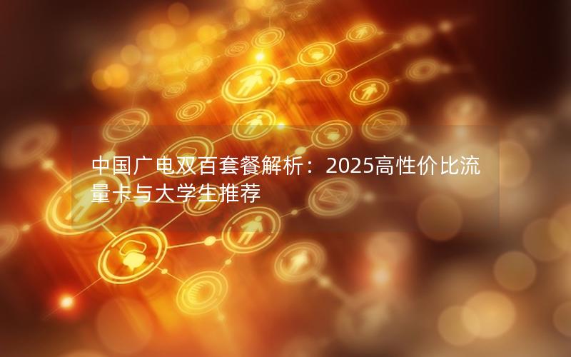 中国广电双百套餐解析：2025高性价比流量卡与大学生推荐