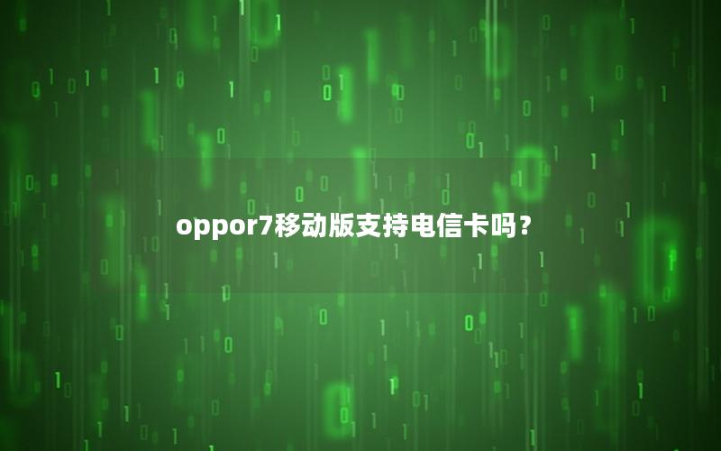 oppor7移动版支持电信卡吗？