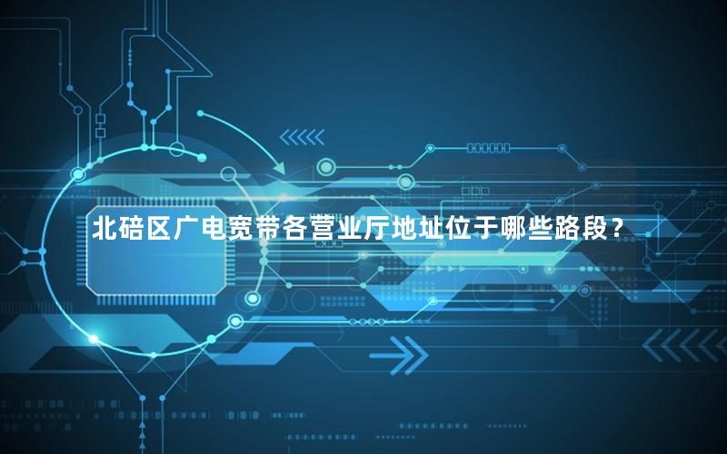 北碚区广电宽带各营业厅地址位于哪些路段？