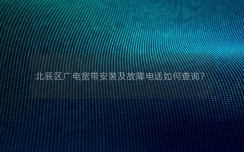 北辰区广电宽带安装及故障电话如何查询？