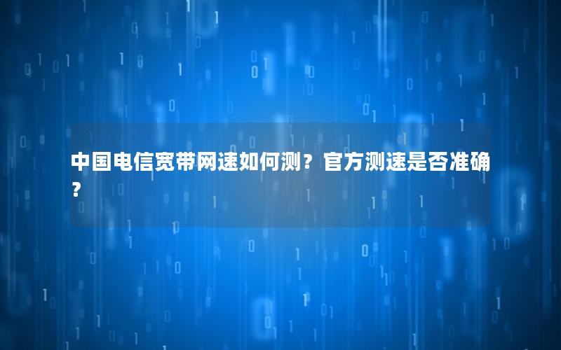 中国电信宽带网速如何测？官方测速是否准确？