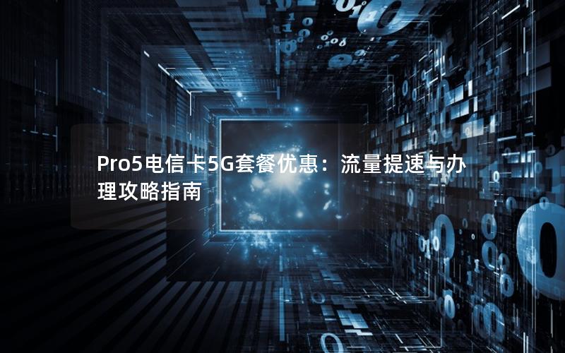 Pro5电信卡5G套餐优惠：流量提速与办理攻略指南