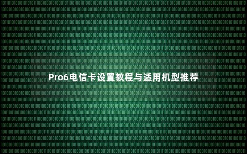 Pro6电信卡设置教程与适用机型推荐