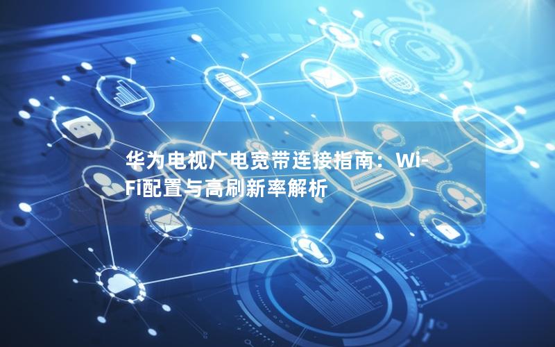 华为电视广电宽带连接指南：Wi-Fi配置与高刷新率解析