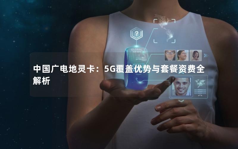 中国广电地灵卡：5G覆盖优势与套餐资费全解析