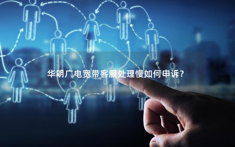 华明广电宽带客服处理慢如何申诉？