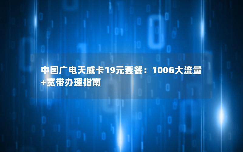 中国广电天威卡19元套餐：100G大流量+宽带办理指南