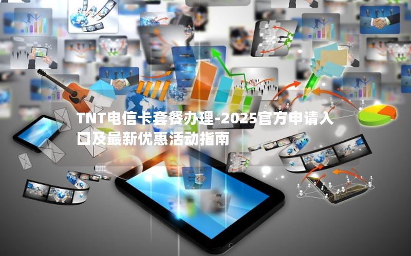 TNT电信卡套餐办理-2025官方申请入口及最新优惠活动指南