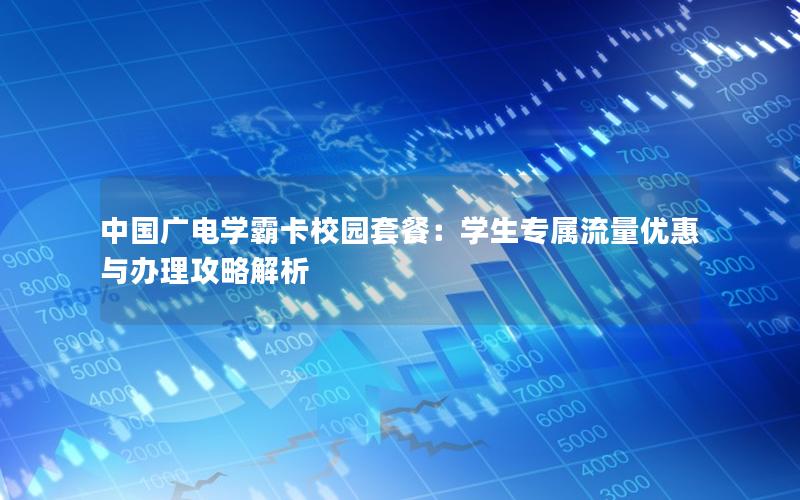 中国广电学霸卡校园套餐：学生专属流量优惠与办理攻略解析