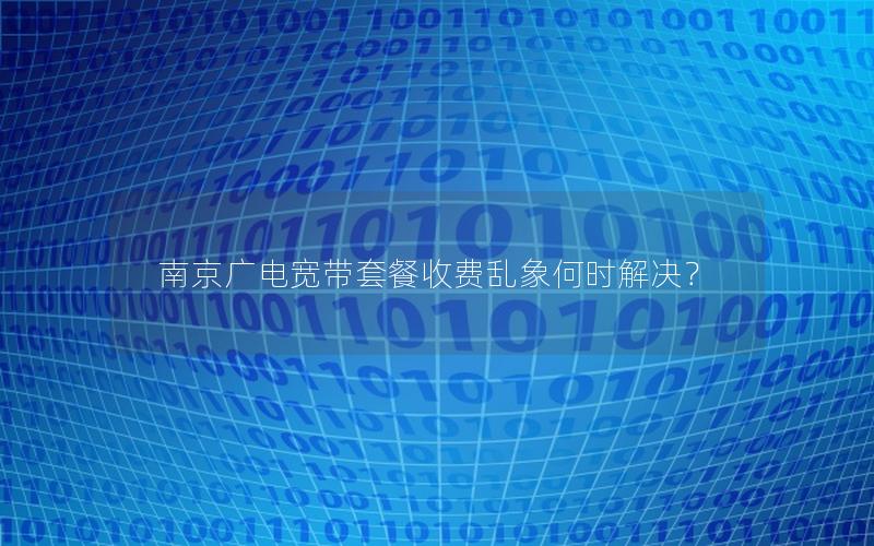 南京广电宽带套餐收费乱象何时解决？