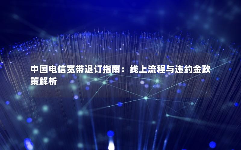 中国电信宽带退订指南：线上流程与违约金政策解析