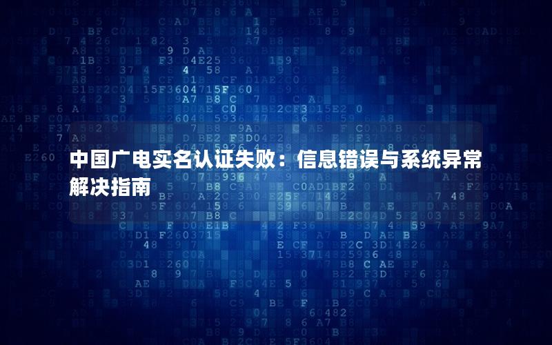 中国广电实名认证失败：信息错误与系统异常解决指南