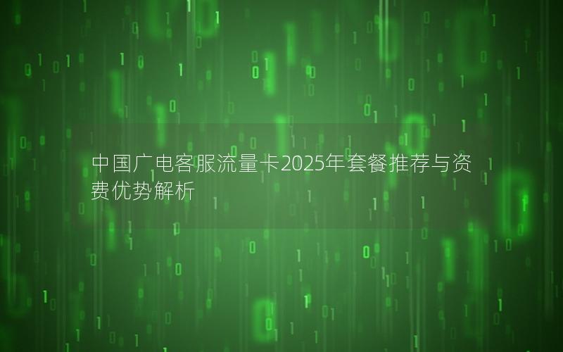 中国广电客服流量卡2025年套餐推荐与资费优势解析