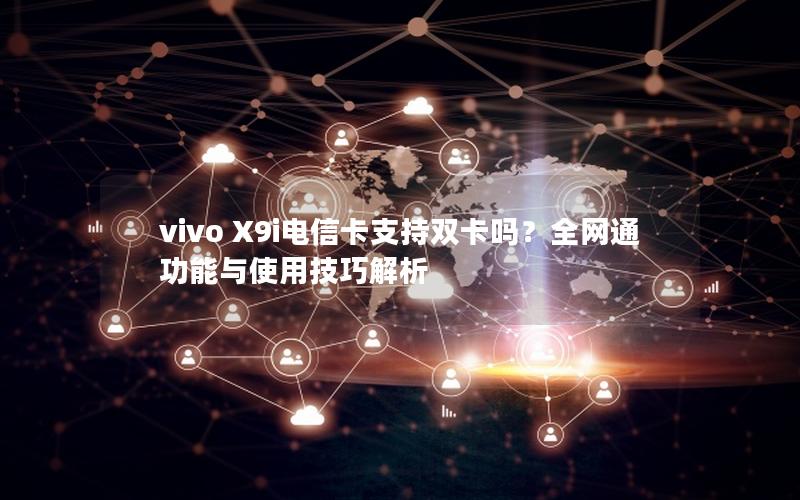 vivo X9i电信卡支持双卡吗？全网通功能与使用技巧解析