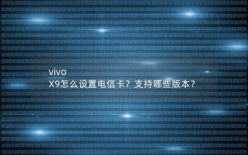 vivo X9怎么设置电信卡？支持哪些版本？