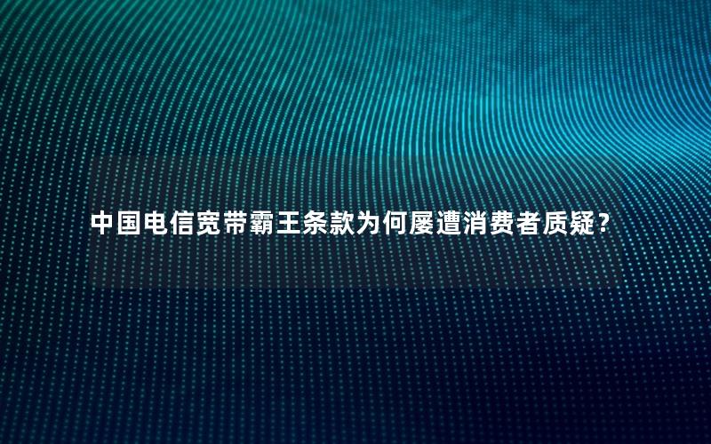中国电信宽带霸王条款为何屡遭消费者质疑？