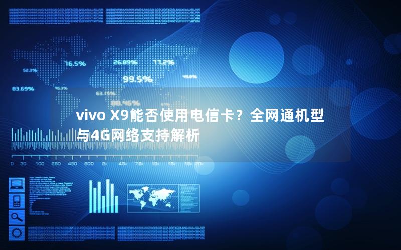 vivo X9能否使用电信卡？全网通机型与4G网络支持解析