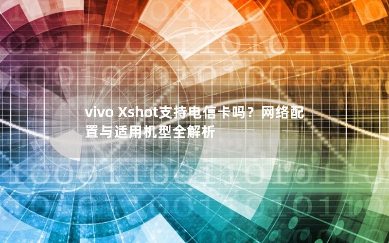 vivo Xshot支持电信卡吗？网络配置与适用机型全解析