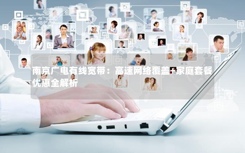 南京广电有线宽带：高速网络覆盖+家庭套餐优惠全解析