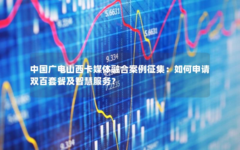 中国广电山西卡媒体融合案例征集：如何申请双百套餐及智慧服务？