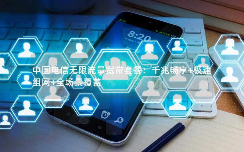中国电信无限流量宽带套餐：千兆畅享+极速组网+全场景覆盖