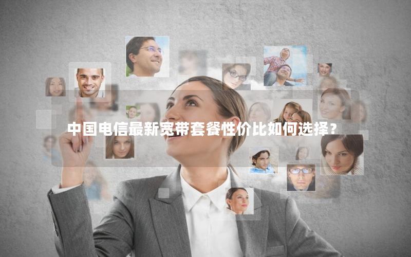 中国电信最新宽带套餐性价比如何选择？