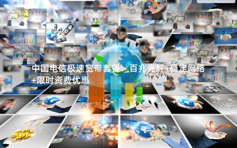 中国电信极速宽带套餐：百兆光纤+稳定网络+限时资费优惠