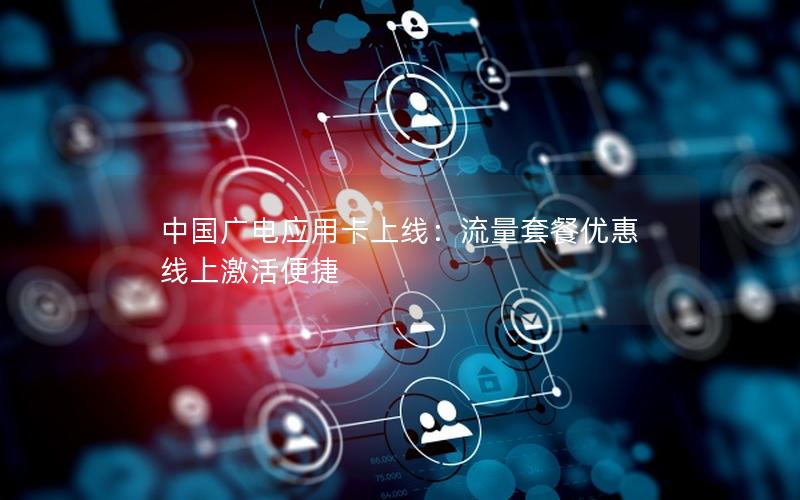 中国广电应用卡上线：流量套餐优惠 线上激活便捷