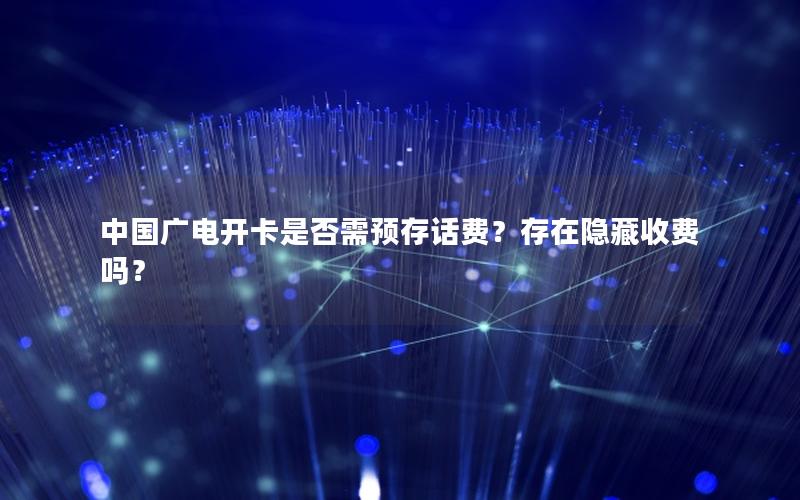 中国广电开卡是否需预存话费？存在隐藏收费吗？