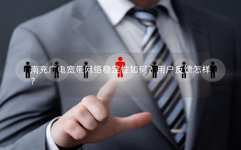 南充广电宽带网络稳定性如何？用户反馈怎样？