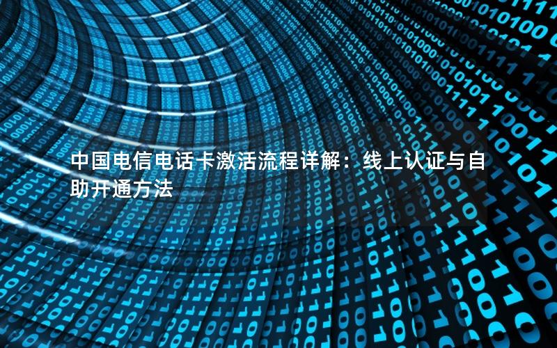 中国电信电话卡激活流程详解：线上认证与自助开通方法