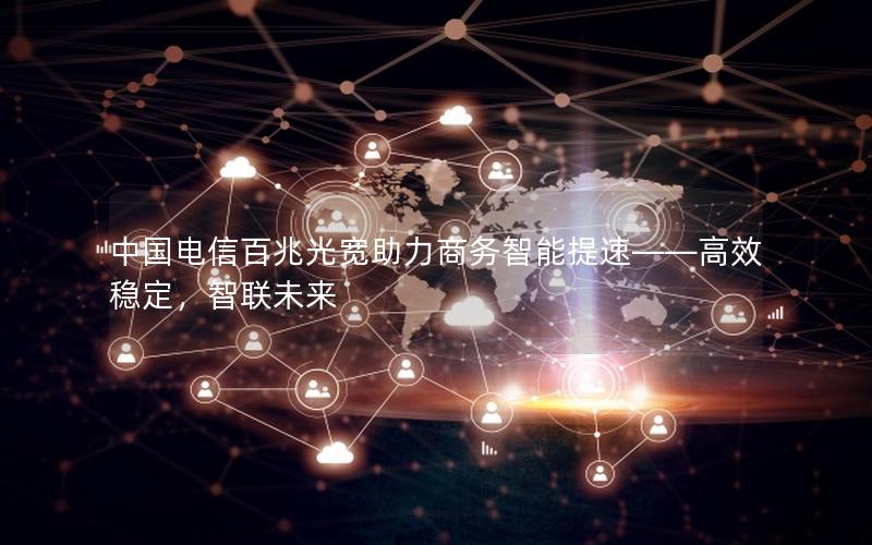 中国电信百兆光宽助力商务智能提速——高效稳定，智联未来
