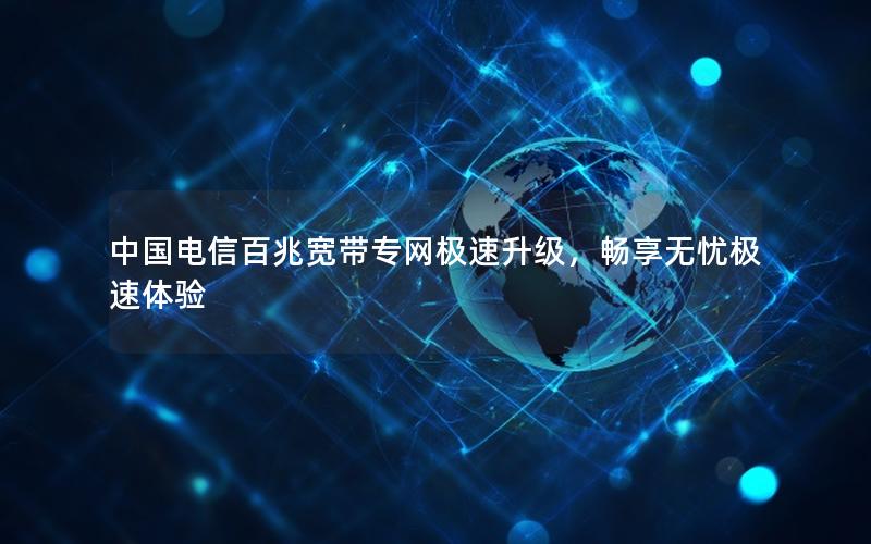 中国电信百兆宽带专网极速升级，畅享无忧极速体验