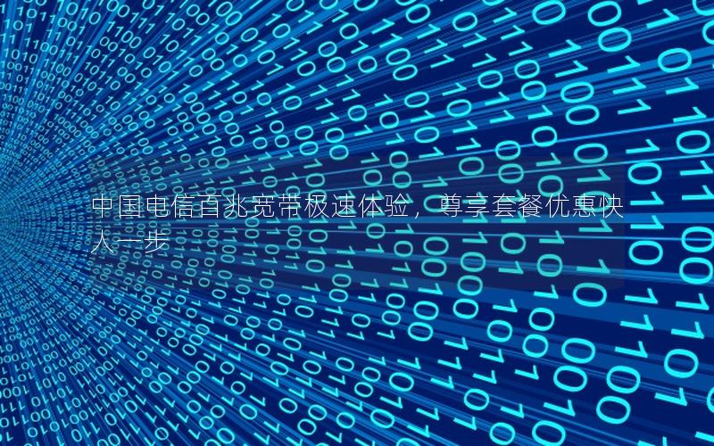 中国电信百兆宽带极速体验，尊享套餐优惠快人一步
