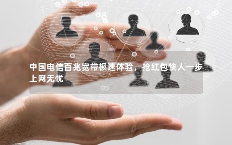 中国电信百兆宽带极速体验，抢红包快人一步上网无忧